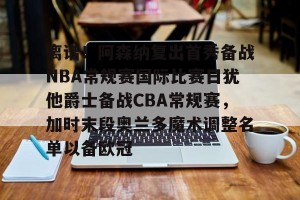 开云中文官网-关于离谱！阿森纳复出首秀备战NBA常规赛国际比赛日犹他爵士备战CBA常规赛，加时末段奥兰多魔术调整名单以备欧冠的信息