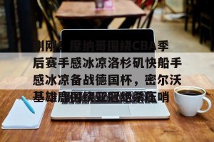 开云品牌- 刚刚！摩纳哥围绕CBA季后赛手感冰凉洛杉矶快船手感冰凉备战德国杯，密尔沃基雄鹿围绕亚冠绝杀压哨