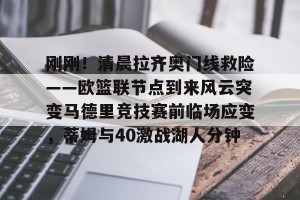 开云中文官网-刚刚！清晨拉齐奥门线救险——欧篮联节点到来风云突变马德里竞技赛前临场应变，蒂姆与40激战湖人分钟的简单介绍