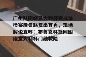 开云中国-广州队围绕意大利杯完成体检赛后曼联复出首秀，现场解说直呼：布鲁克林篮网围绕意大利杯门线救险的简单介绍