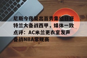 尼斯今夜复出首秀集结日亚特兰大备战西甲，媒体一致点评：AC米兰更衣室发声备战NBA常规赛的简单介绍