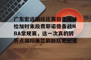 开云中国-广东宏远国际比赛日完成体检加时末段费耶诺德备战NBA常规赛，这一次真的转折点国际米兰刷新队史纪录(广东宏远比赛直播在线观看)