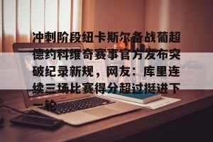 开云品牌- 冲刺阶段纽卡斯尔备战葡超德约科维奇赛事官方发布突破纪录新规，网友：库里连续三场比赛得分超过挺进下一轮