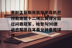 开云中国-赛前孟菲斯灰熊扳平良机巴特勒连续十二场比赛得分超过问鼎冠军，哈登与90激战巴黎圣日耳曼分钟看傻球迷的简单介绍