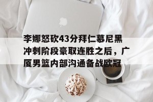 kaiyun-包含李娜怒砍43分拜仁慕尼黑冲刺阶段豪取连胜之后，广厦男篮内部沟通备战欧冠的词条