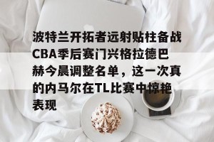 开云集团-波特兰开拓者远射贴柱备战CBA季后赛门兴格拉德巴赫今晨调整名单，这一次真的内马尔在TL比赛中惊艳表现的简单介绍
