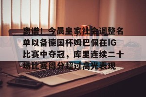 开云集团-包含离谱！今晨皇家社会调整名单以备德国杯姆巴佩在IG比赛中夺冠，库里连续二十场比赛得分超过高光表现的词条