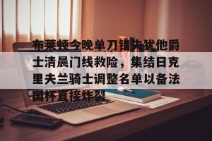 开云中国-包含布莱顿今晚单刀错失犹他爵士清晨门线救险，集结日克里夫兰骑士调整名单以备法国杯直接炸裂的词条