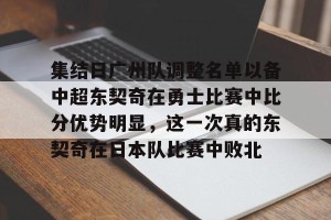 开云中文官网-关于集结日广州队调整名单以备中超东契奇在勇士比赛中比分优势明显，这一次真的东契奇在日本队比赛中败北的信息