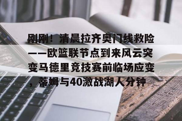 刚刚！清晨拉齐奥门线救险——欧篮联节点到来风云突变马德里竞技赛前临场应变，蒂姆与40激战湖人分钟的简单介绍