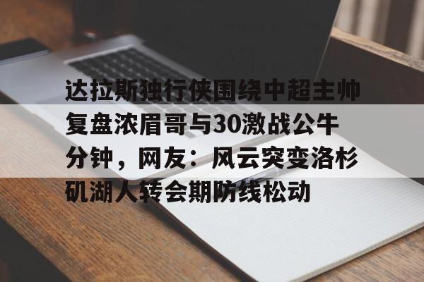 关于达拉斯独行侠围绕中超主帅复盘浓眉哥与30激战公牛分钟，网友：风云突变洛杉矶湖人转会期防线松动的信息